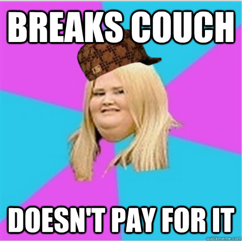 Breaks couch Doesn't pay for it  scumbag fat girl