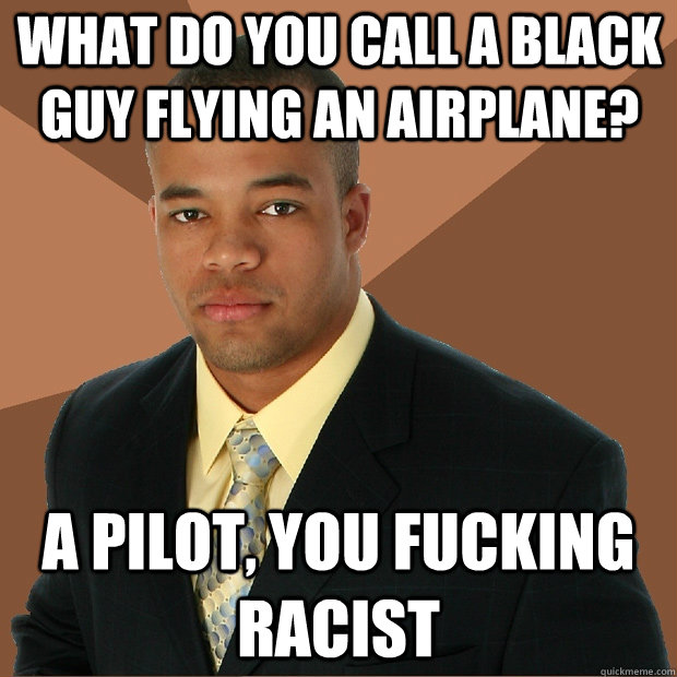 what do you call a black guy flying an airplane? a pilot, you fucking racist  Successful Black Man