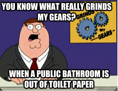 you know what really grinds my gears? when a public bathroom is out of toilet paper   Grinds my gears