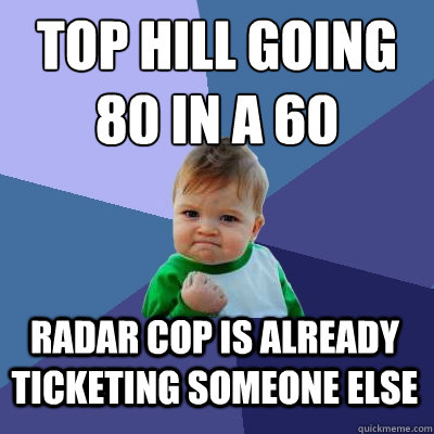 TOP HILL GOING
80 IN A 60 RADAR COP IS ALREADY TICKETING SOMEONE ELSE - TOP HILL GOING
80 IN A 60 RADAR COP IS ALREADY TICKETING SOMEONE ELSE  Success Kid