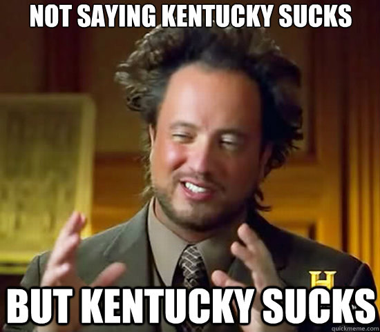 Not saying Kentucky sucks but Kentucky sucks - Not saying Kentucky sucks but Kentucky sucks  Ancient Aliens