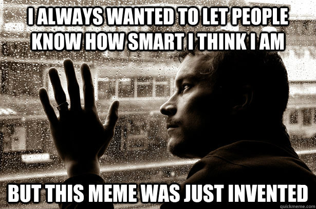 I always wanted to let people know how smart i think i am But this meme was just invented  Over-Educated Problems