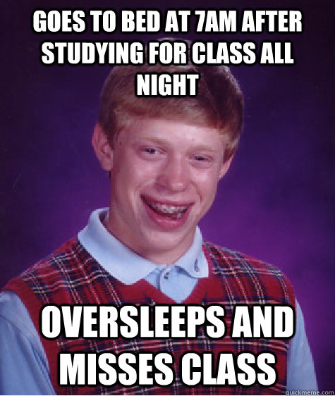 Goes to bed at 7am after studying for class all night Oversleeps and misses class  Bad Luck Brian