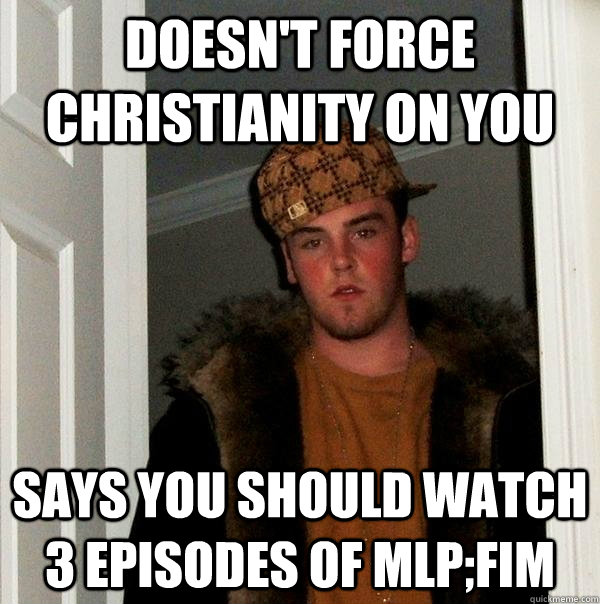 doesn't force Christianity on you  says you should watch 3 episodes of MLP;FIM  Scumbag Steve