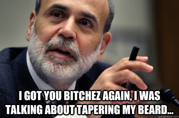 I got you bitchez again, I was talking about tapering my beard... - I got you bitchez again, I was talking about tapering my beard...  Ben Bernanke