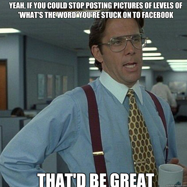 yeah-if-you-could-stop-posting-pictures-of-levels-of-what-s-the-word