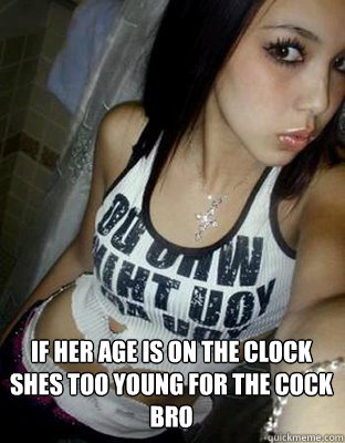 If her age is on the clock 
shes too young for the cock
bro  Jailbait