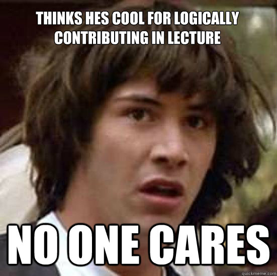 Thinks hes cool for logically contributing in lecture No one Cares  conspiracy keanu