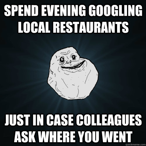 Spend evening googling local restaurants Just in case colleagues ask where you went  Forever Alone