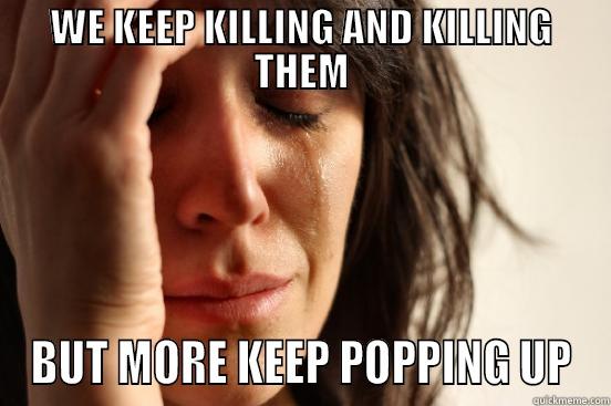 killimg me softly - WE KEEP KILLING AND KILLING THEM BUT MORE KEEP POPPING UP First World Problems