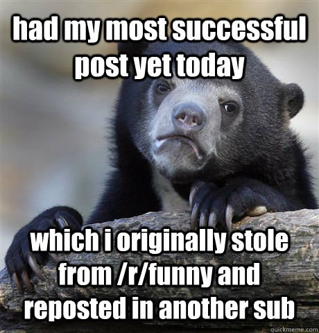 had my most successful post yet today which i originally stole from /r/funny and reposted in another sub  Confession Bear