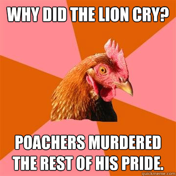 Why did the lion cry? poachers murdered the rest of his pride.  Anti-Joke Chicken