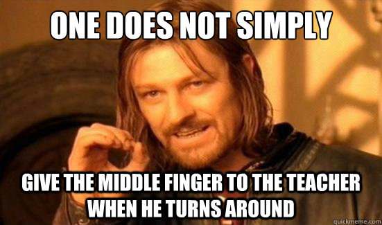 One Does Not Simply Give the middle finger to the teacher when he turns around  Boromir