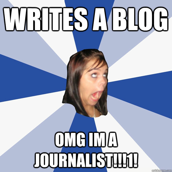 writes a blog  omg im a journalist!!!1! - writes a blog  omg im a journalist!!!1!  Annoying Facebook Girl