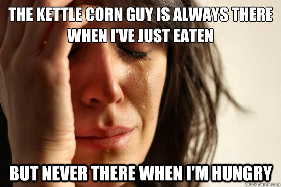 The Kettle Corn Guy is always there when I've just eaten but never there when I'm hungry  First World Problems