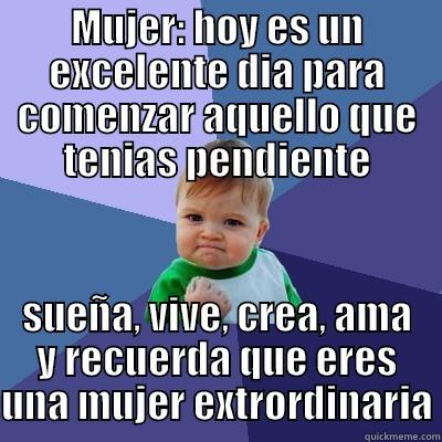 Dia de la mujer - MUJER: HOY ES UN EXCELENTE DIA PARA COMENZAR AQUELLO QUE TENIAS PENDIENTE SUEÑA, VIVE, CREA, AMA Y RECUERDA QUE ERES UNA MUJER EXTRORDINARIA Success Kid