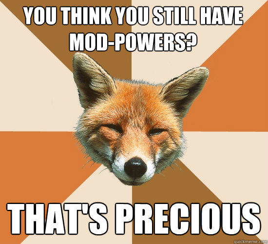 You think you still have Mod-Powers? That's precious  Condescending Fox