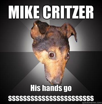 MIKE CRITZER His hands go sssssssssssssssssssssss  Depression Dog