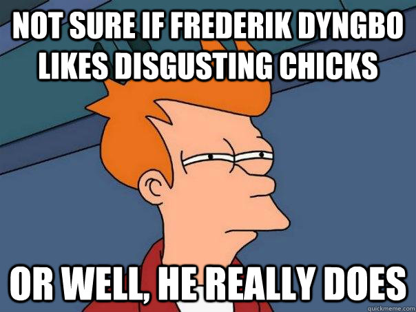 not sure if Frederik Dyngbo likes disgusting chicks Or well, he really does  Futurama Fry