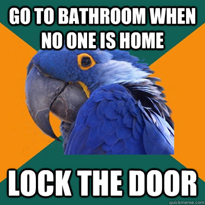 Go to bathroom when no one is home lock the door  Paranoid Parrot