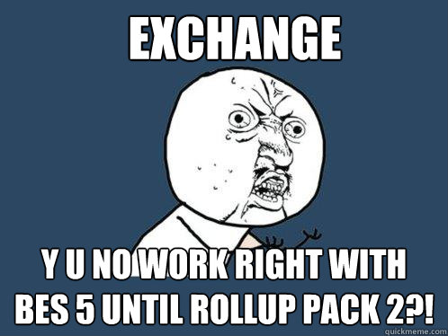 Exchange  Y U NO WORK RIGHT WITH BES 5 UNTIL ROLLUP PACK 2?!  Y U No