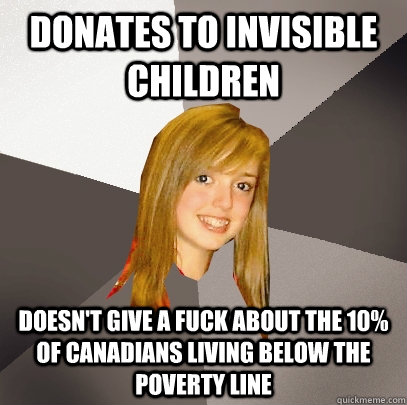 Donates to Invisible Children Doesn't give a fuck about the 10% of Canadians living below the poverty line  Musically Oblivious 8th Grader