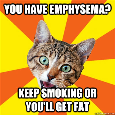 You have emphysema? keep smoking or you'll get fat  Bad Advice Cat