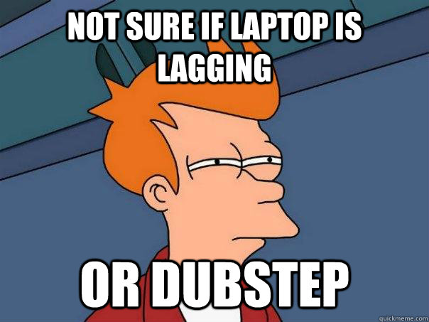 Not sure if Laptop is  lagging or dubstep  Futurama Fry