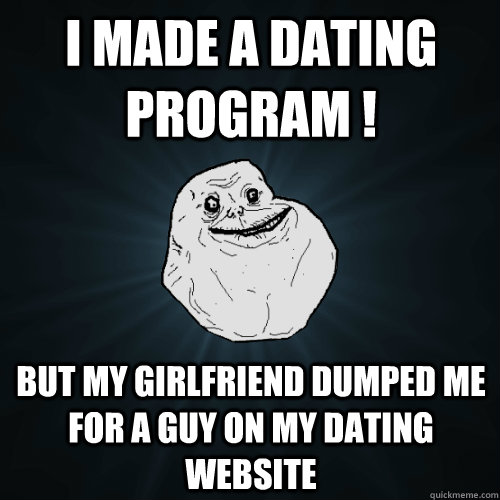 i made a dating program ! but my girlfriend dumped me for a guy on my dating website  Forever Alone