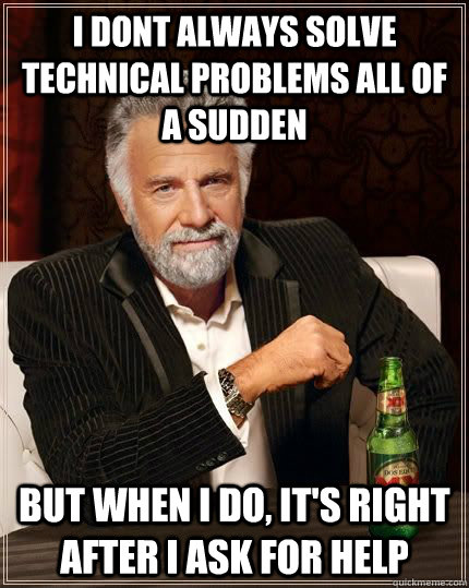 i dont always solve technical problems all of a sudden but when i do, it's right after i ask for help - i dont always solve technical problems all of a sudden but when i do, it's right after i ask for help  The Most Interesting Man In The World