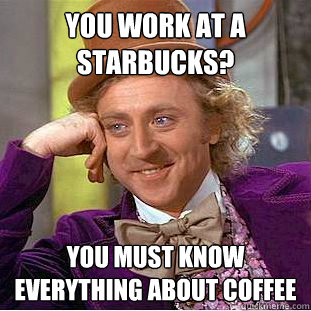 You work at a Starbucks? You must know everything about coffee  Condescending Wonka