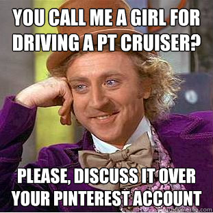 You call me a girl for driving a PT cruiser? Please, discuss it over your pinterest account  Condescending Wonka