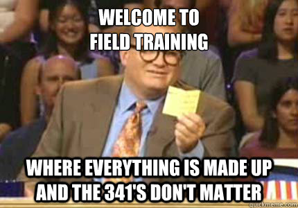 Welcome to 
Field Training Where everything is made up and the 341's don't matter  Whose Line