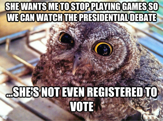 She wants me to stop playing games so we can watch the presidential debate ...she's not even registered to vote  