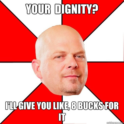 Your  dignity? I'll give you like, 8 bucks for it - Your  dignity? I'll give you like, 8 bucks for it  Pawn Star