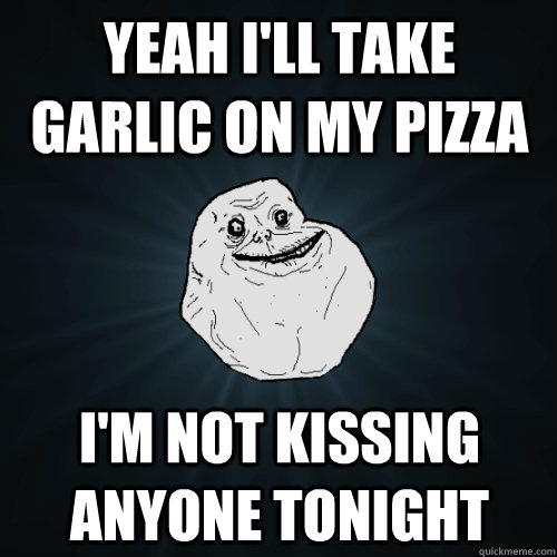 Yeah I'll take garlic on my pizza  I'm not kissing anyone tonight  Forever Alone