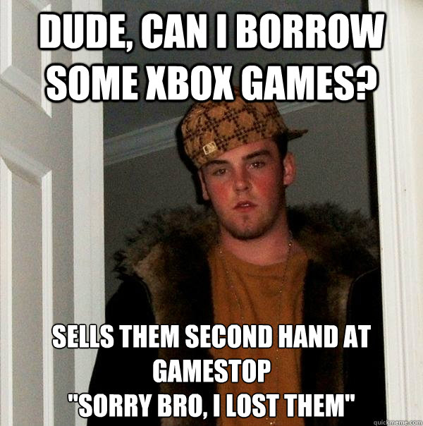 Dude, can I borrow some xbox games? sells them second hand at gamestop
