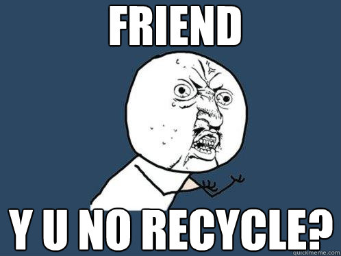 FRIEND Y U NO RECYCLE?   Y U No