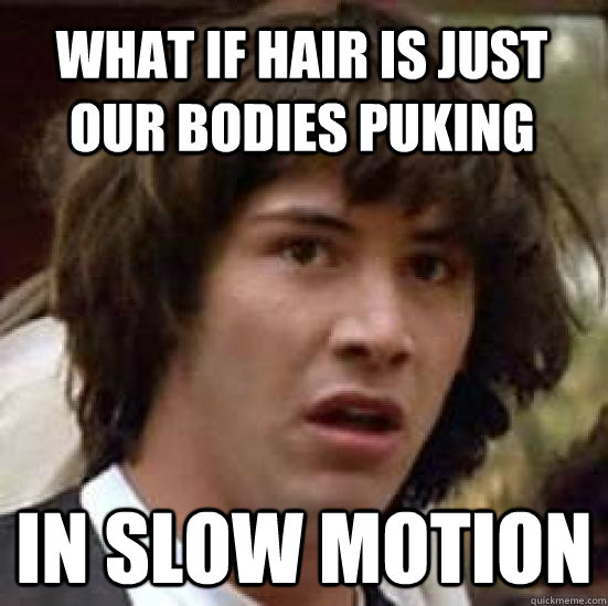 What if hair is just our bodies puking in slow motion - What if hair is just our bodies puking in slow motion  conspiracy keanu