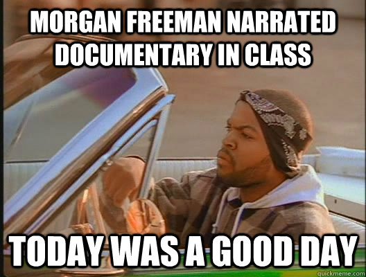 Morgan freeman narrated documentary in class Today was a good day  today was a good day