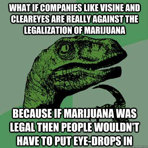 What if companies like Visine and ClearEyes are really against the legalization of Marijuana because if Marijuana was legal then people wouldn't have to put eye-drops in  Philosoraptor