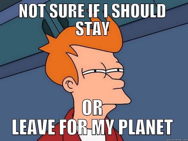 NOT SURE IF I SHOULD STAY OR LEAVE FOR MY PLANET Futurama Fry