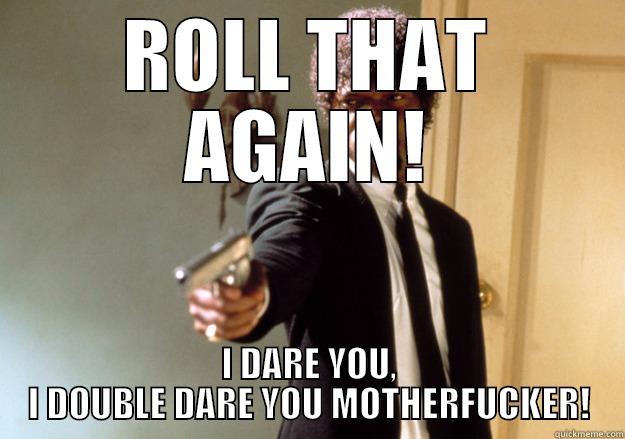 ROLL THAT AGAIN! I DARE YOU, I DOUBLE DARE YOU MOTHERFUCKER! Samuel L Jackson