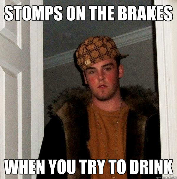 stomps on the brakes when you try to drink  Scumbag Steve