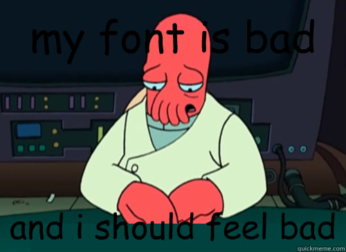 my font is bad and i should feel bad  sad zoidberg