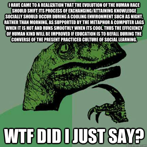 i have came to a realization that the evolution of the human race should shift its process of exchanging/attaining knowledge socially should occur during a cooling environment such as night, rather than morning, as supported by the metaphor a computer lag  Philosoraptor