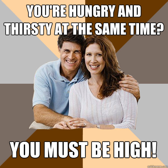 You're hungry and thirsty at the same time? you must be high!  Scumbag Parents