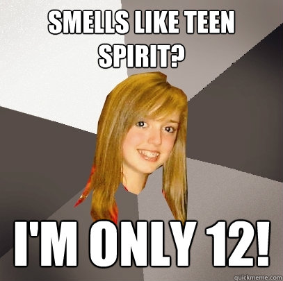 Smells like teen spirit? I'm only 12!  Musically Oblivious 8th Grader