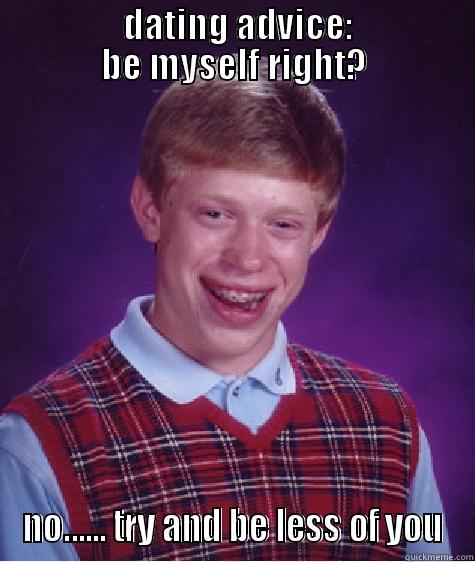                DATING ADVICE:               BE MYSELF RIGHT? NO...... TRY AND BE LESS OF YOU Bad Luck Brian