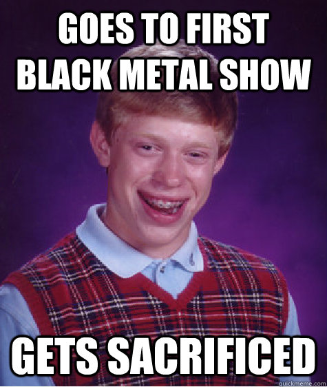 goes to first black metal show gets sacrificed  Bad Luck Brian